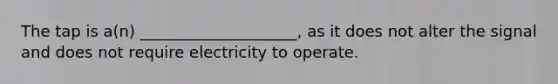 The tap is a(n) ____________________, as it does not alter the signal and does not require electricity to operate.​