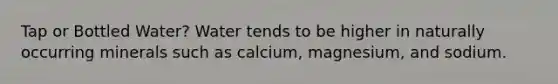 Tap or Bottled Water? Water tends to be higher in naturally occurring minerals such as calcium, magnesium, and sodium.