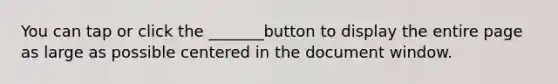 You can tap or click the _______button to display the entire page as large as possible centered in the document window.