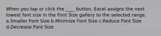 When you tap or click the ____ button, Excel assigns the next lowest font size in the Font Size gallery to the selected range. a.Smaller Font Size b.Minimize Font Size c.Reduce Font Size d.Decrease Font Size