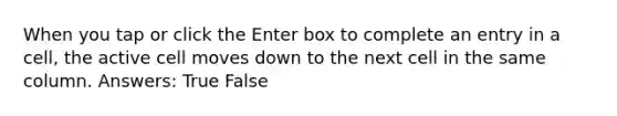 When you tap or click the Enter box to complete an entry in a cell, the active cell moves down to the next cell in the same column. Answers: True False