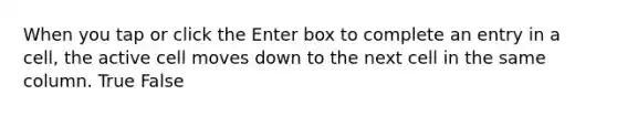 When you tap or click the Enter box to complete an entry in a cell, the active cell moves down to the next cell in the same column. True False