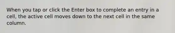 When you tap or click the Enter box to complete an entry in a cell, the active cell moves down to the next cell in the same column.