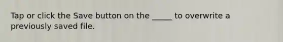 Tap or click the Save button on the _____ to overwrite a previously saved file.