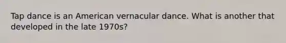 Tap dance is an American vernacular dance. What is another that developed in the late 1970s?