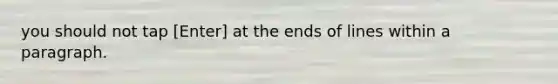 you should not tap [Enter] at the ends of lines within a paragraph.