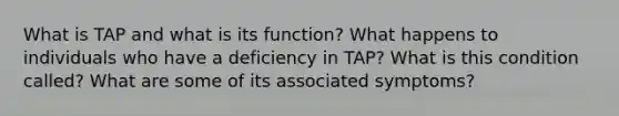 What is TAP and what is its function? What happens to individuals who have a deficiency in TAP? What is this condition called? What are some of its associated symptoms?