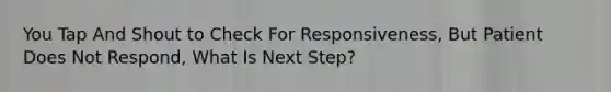 You Tap And Shout to Check For Responsiveness, But Patient Does Not Respond, What Is Next Step?