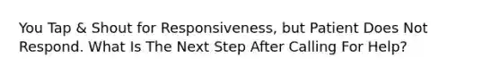 You Tap & Shout for Responsiveness, but Patient Does Not Respond. What Is The Next Step After Calling For Help?