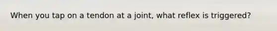 When you tap on a tendon at a joint, what reflex is triggered?