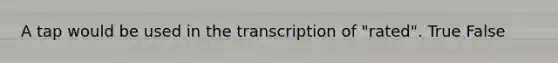 A tap would be used in the transcription of "rated". True False