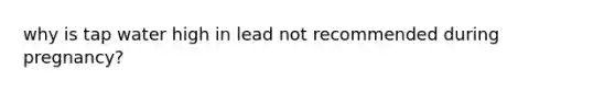 why is tap water high in lead not recommended during pregnancy?