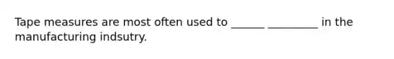 Tape measures are most often used to ______ _________ in the manufacturing indsutry.