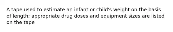 A tape used to estimate an infant or child's weight on the basis of length; appropriate drug doses and equipment sizes are listed on the tape