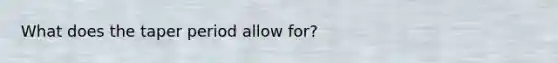 What does the taper period allow for?