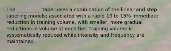 The __________ taper uses a combination of the linear and step tapering models; associated with a rapid 10 to 15% immediate reduction in training volume, with smaller, more gradual reductions in volume at each tier; training volume is systematically reduced while intensity and frequency are maintained