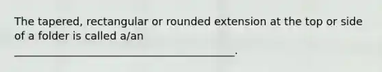 The tapered, rectangular or rounded extension at the top or side of a folder is called a/an _________________________________________.