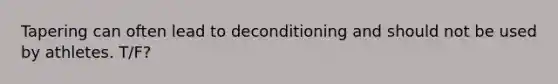 Tapering can often lead to deconditioning and should not be used by athletes. T/F?