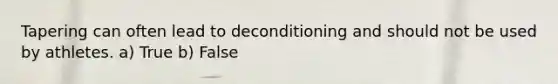 Tapering can often lead to deconditioning and should not be used by athletes. a) True b) False