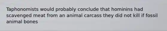 Taphonomists would probably conclude that hominins had scavenged meat from an animal carcass they did not kill if fossil animal bones