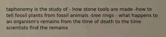 taphonomy is the study of - how stone tools are made -how to tell fossil plants from fossil animals -tree rings - what happens to an organism's remains from the time of death to the time scientists find the remains