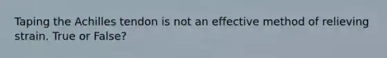 Taping the Achilles tendon is not an effective method of relieving strain. True or False?