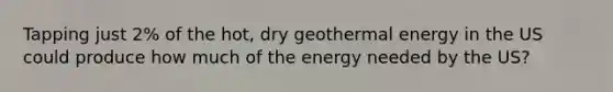 Tapping just 2% of the hot, dry geothermal energy in the US could produce how much of the energy needed by the US?