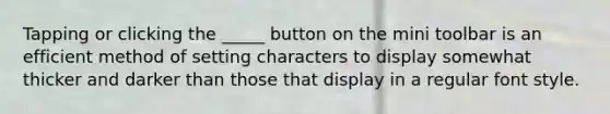 Tapping or clicking the _____ button on the mini toolbar is an efficient method of setting characters to display somewhat thicker and darker than those that display in a regular font style.