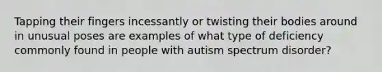 Tapping their fingers incessantly or twisting their bodies around in unusual poses are examples of what type of deficiency commonly found in people with autism spectrum disorder?