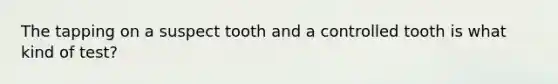 The tapping on a suspect tooth and a controlled tooth is what kind of test?