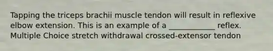 Tapping the triceps brachii muscle tendon will result in reflexive elbow extension. This is an example of a ____________ reflex. Multiple Choice stretch withdrawal crossed-extensor tendon