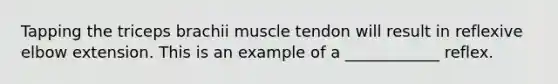 Tapping the triceps brachii muscle tendon will result in reflexive elbow extension. This is an example of a ____________ reflex.