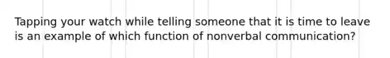 Tapping your watch while telling someone that it is time to leave is an example of which function of nonverbal communication?