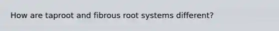 How are taproot and fibrous root systems different?