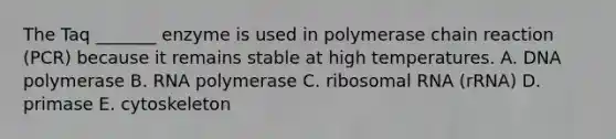 The Taq _______ enzyme is used in polymerase chain reaction (PCR) because it remains stable at high temperatures. A. DNA polymerase B. RNA polymerase C. <a href='https://www.questionai.com/knowledge/k4lWAiAI7W-ribosomal-rna' class='anchor-knowledge'>ribosomal rna</a> (rRNA) D. primase E. cytoskeleton