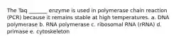 The Taq _______ enzyme is used in polymerase chain reaction (PCR) because it remains stable at high temperatures. a. DNA polymerase b. RNA polymerase c. ribosomal RNA (rRNA) d. primase e. cytoskeleton