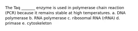 The Taq _______ enzyme is used in polymerase chain reaction (PCR) because it remains stable at high temperatures. a. DNA polymerase b. RNA polymerase c. ribosomal RNA (rRNA) d. primase e. cytoskeleton