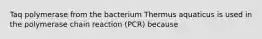 Taq polymerase from the bacterium Thermus aquaticus is used in the polymerase chain reaction (PCR) because