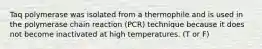 Taq polymerase was isolated from a thermophile and is used in the polymerase chain reaction (PCR) technique because it does not become inactivated at high temperatures. (T or F)