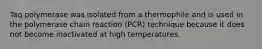 Taq polymerase was isolated from a thermophile and is used in the polymerase chain reaction (PCR) technique because it does not become inactivated at high temperatures.