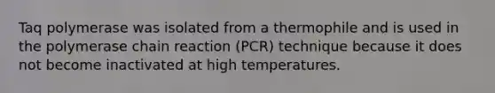 Taq polymerase was isolated from a thermophile and is used in the polymerase chain reaction (PCR) technique because it does not become inactivated at high temperatures.