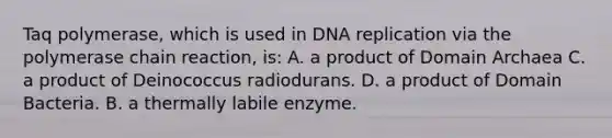 Taq polymerase, which is used in DNA replication via the polymerase chain reaction, is: A. a product of Domain Archaea C. a product of Deinococcus radiodurans. D. a product of Domain Bacteria. B. a thermally labile enzyme.