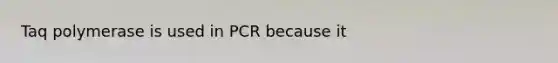 Taq polymerase is used in PCR because it