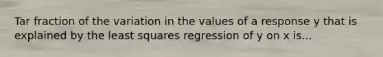 Tar fraction of the variation in the values of a response y that is explained by the least squares regression of y on x is...