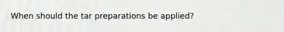 When should the tar preparations be applied?