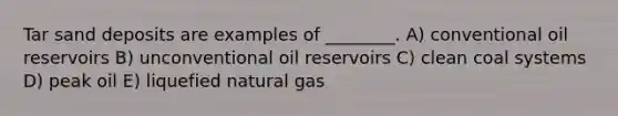 Tar sand deposits are examples of ________. A) conventional oil reservoirs B) unconventional oil reservoirs C) clean coal systems D) peak oil E) liquefied natural gas