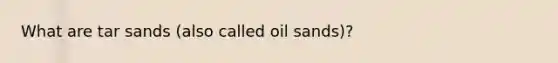 What are tar sands (also called oil sands)?