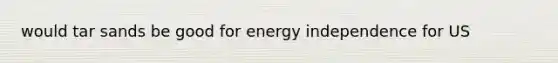 would tar sands be good for energy independence for US