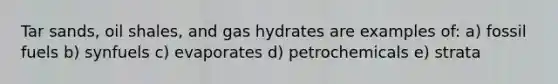 Tar sands, oil shales, and gas hydrates are examples of: a) fossil fuels b) synfuels c) evaporates d) petrochemicals e) strata