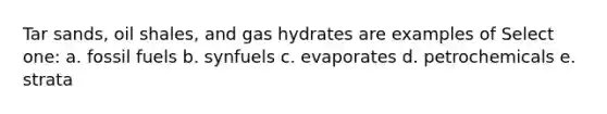 Tar sands, oil shales, and gas hydrates are examples of Select one: a. fossil fuels b. synfuels c. evaporates d. petrochemicals e. strata